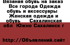 Вязаная обувь на заказ  - Все города Одежда, обувь и аксессуары » Женская одежда и обувь   . Сахалинская обл.,Южно-Сахалинск г.